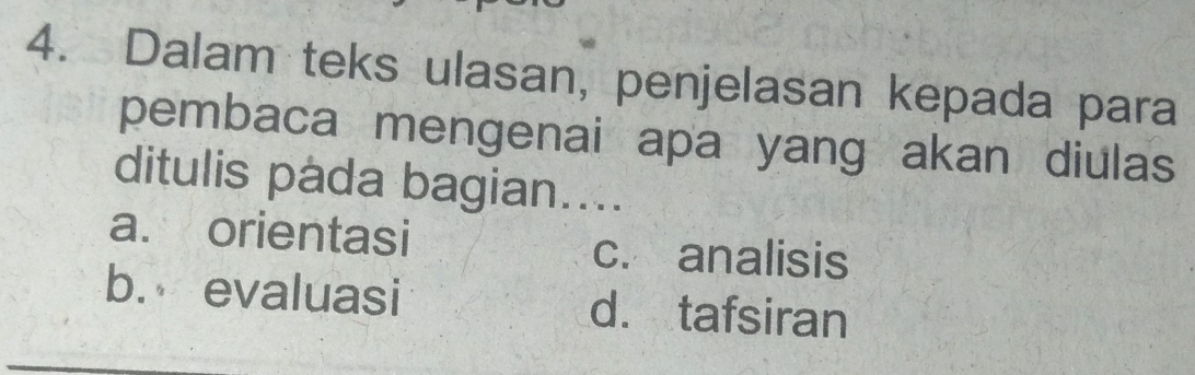 Dalam teks ulasan, penjelasan kepada para
pembaca mengenai apa yang akan diulas
ditulis páda bagian....
a. orientasi
c. analisis
b. evaluasi d. tafsiran