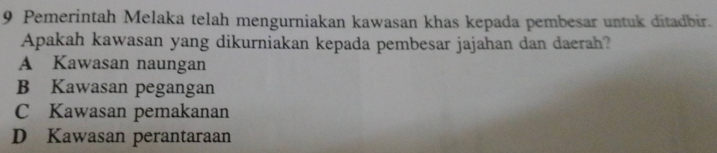 Pemerintah Melaka telah mengurniakan kawasan khas kepada pembesar untuk ditadbir.
Apakah kawasan yang dikurniakan kepada pembesar jajahan dan daerah?
A Kawasan naungan
B Kawasan pegangan
C Kawasan pemakanan
D Kawasan perantaraan