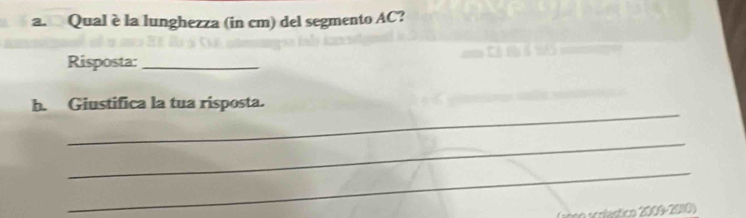 Qual è la lunghezza (in cm) del segmento AC? 
Risposta:_ 
_ 
b. Giustifica la tua risposta. 
_ 
_ 
_ 
(1000 Veltco 2009-2010)