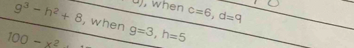 when c=6, d=9
g^3-h^2+8 , when
100-x^2 g=3, h=5