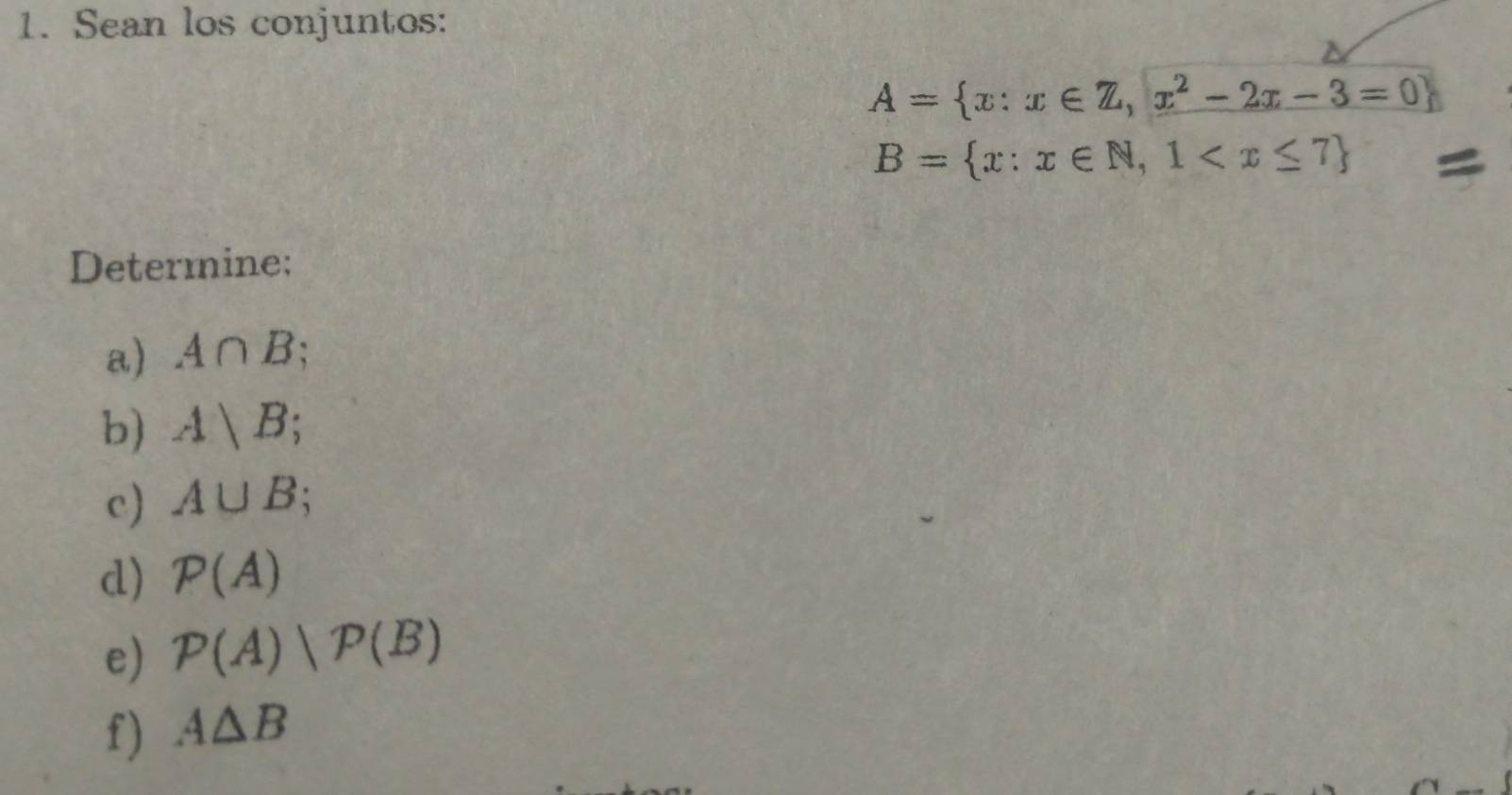 Sean los conjuntos:
A= x:x∈ Z,x^2-2x-3=0
B= x:x∈ N,1
Determine; 
a) A∩ B
b) A|B; 
c) A∪ B; 
d) P(A)
e) P(A)|P(B)
f) A△ B