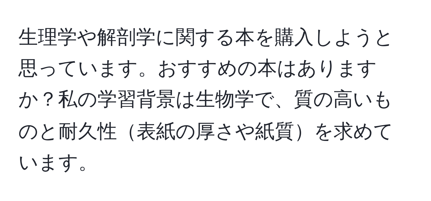 生理学や解剖学に関する本を購入しようと思っています。おすすめの本はありますか？私の学習背景は生物学で、質の高いものと耐久性表紙の厚さや紙質を求めています。