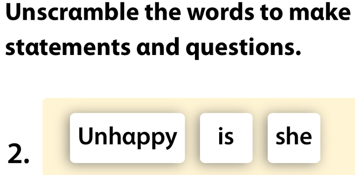 Unscramble the words to make 
statements and questions. 
Unhappy is she 
2.