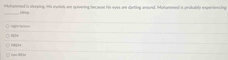 Mohammed is sleeping. His eyelids are quivering because his eyes are darting around. Mohammed is probably experiencing
_sleep.
night terrors
REM
NREM
non-REM