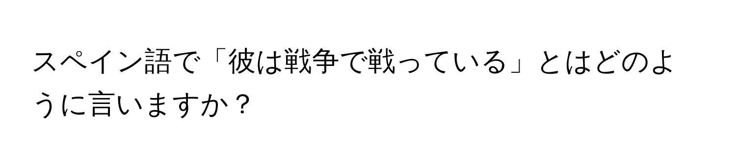 スペイン語で「彼は戦争で戦っている」とはどのように言いますか？