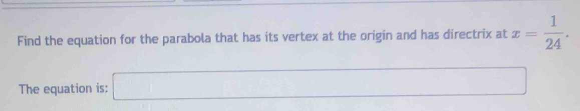 Find the equation for the parabola that has its vertex at the origin and has directrix at x= 1/24 . 
The equation is: □