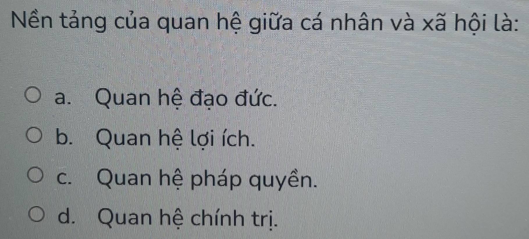 Nền tảng của quan hệ giữa cá nhân và xã hội là:
a. Quan hệ đạo đức.
b. Quan hệ lợi ích.
c. Quan hệ pháp quyền.
d. Quan hệ chính trị.