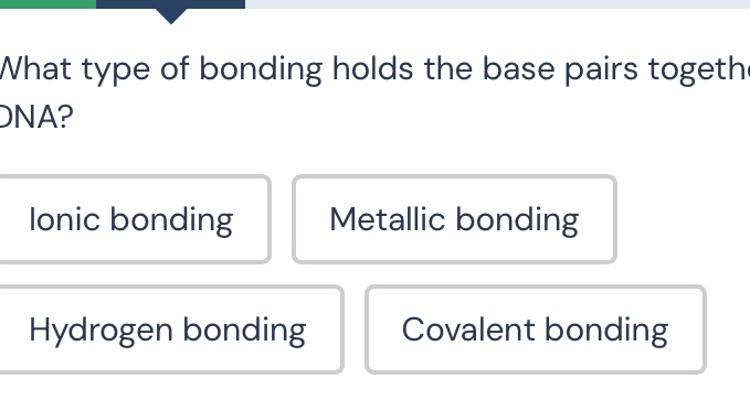 What type of bonding holds the base pairs togethe
NA?
Ionic bonding Metallic bonding
Hydrogen bonding Covalent bonding