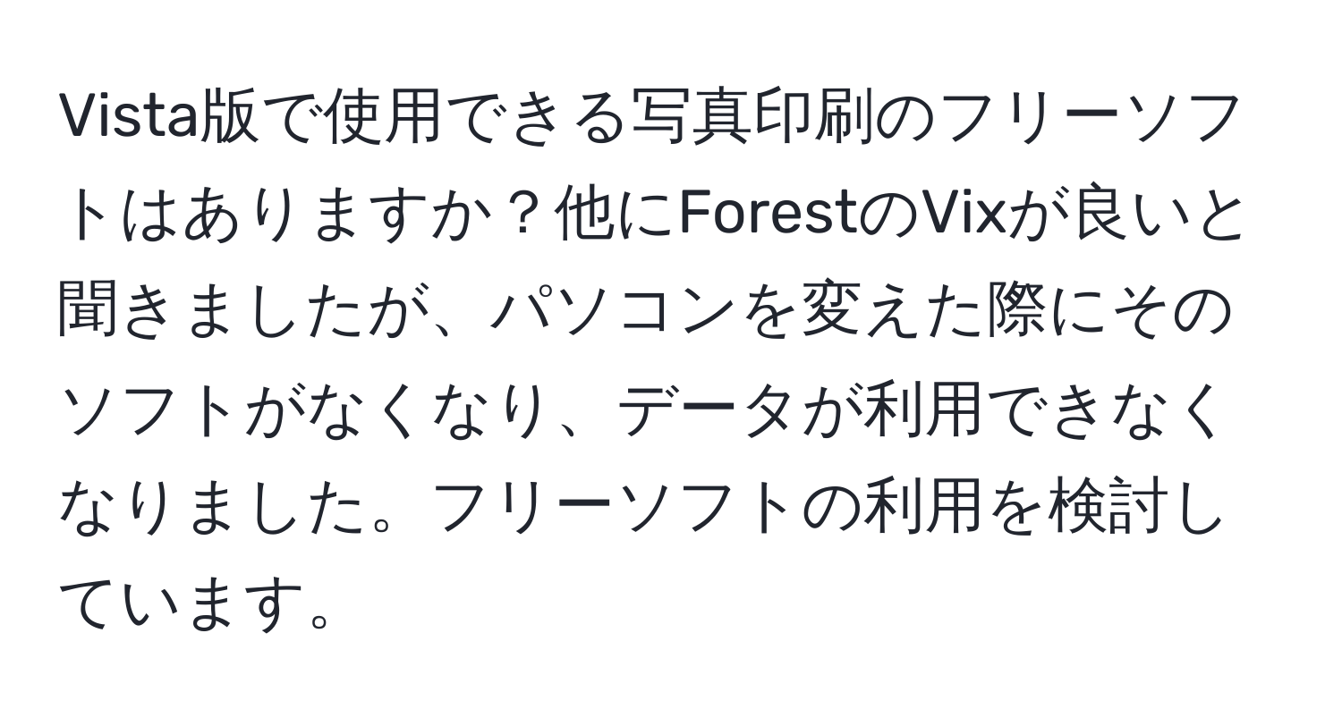 Vista版で使用できる写真印刷のフリーソフトはありますか？他にForestのVixが良いと聞きましたが、パソコンを変えた際にそのソフトがなくなり、データが利用できなくなりました。フリーソフトの利用を検討しています。