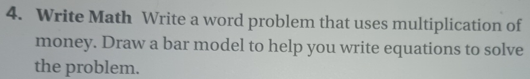 Write Math Write a word problem that uses multiplication of 
money. Draw a bar model to help you write equations to solve 
the problem.