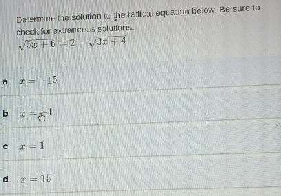 Determine the solution to the radical equation below. Be sure to
check for extraneous solutions.
sqrt(5x+6)=2-sqrt(3x+4)
a x=-15
b x=5^1
C x=1
d x=15