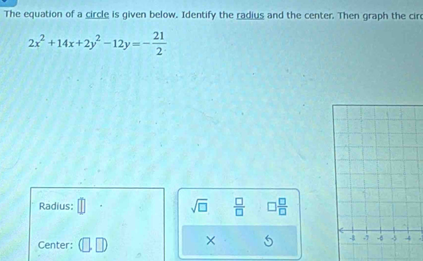 The equation of a circle is given below. Identify the radius and the center. Then graph the circ
2x^2+14x+2y^2-12y=- 21/2 
Radius: sqrt(□ )  □ /□   □  □ /□  
Center: (□ ,□ )
× 
.