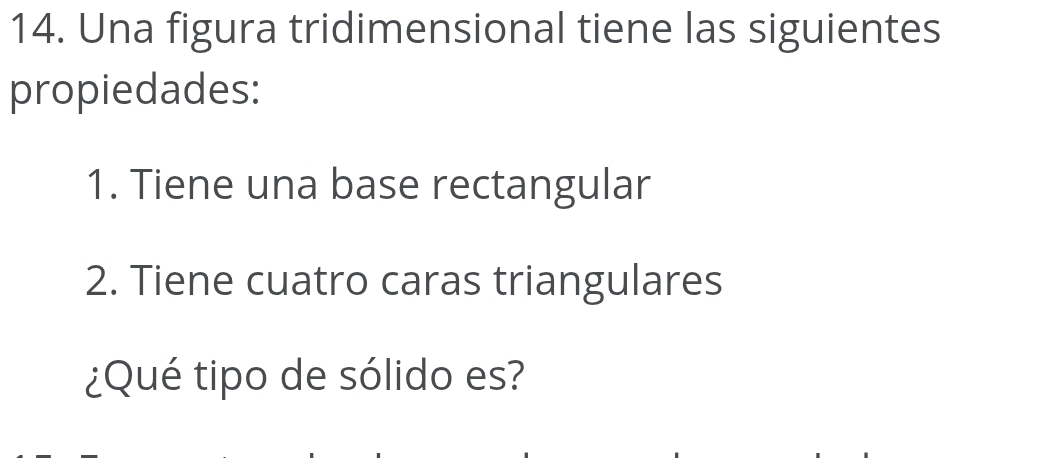 Una figura tridimensional tiene las siguientes 
propiedades: 
1. Tiene una base rectangular 
2. Tiene cuatro caras triangulares 
¿Qué tipo de sólido es?