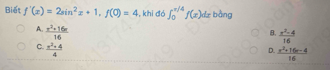 Biết f'(x)=2sin^2x+1, f(0)=4 , khi đó ∈t _0^((π /4)f(x)dx bằng
A. frac π ^2)+16π 16
B.  (π^2-4)/16 
C.  (π^2+4)/4 
D.  (π^2+16π -4)/16 