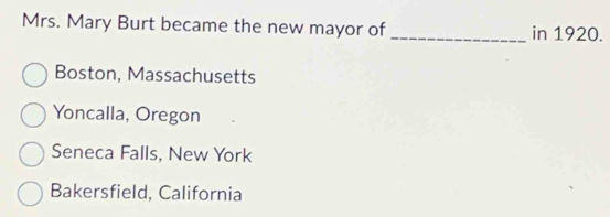 Mrs. Mary Burt became the new mayor of _in 1920.
Boston, Massachusetts
Yoncalla, Oregon
Seneca Falls, New York
Bakersfield, California