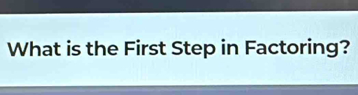 What is the First Step in Factoring?