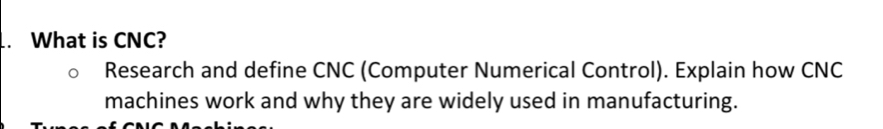What is CNC? 
Research and define CNC (Computer Numerical Control). Explain how CNC 
machines work and why they are widely used in manufacturing.