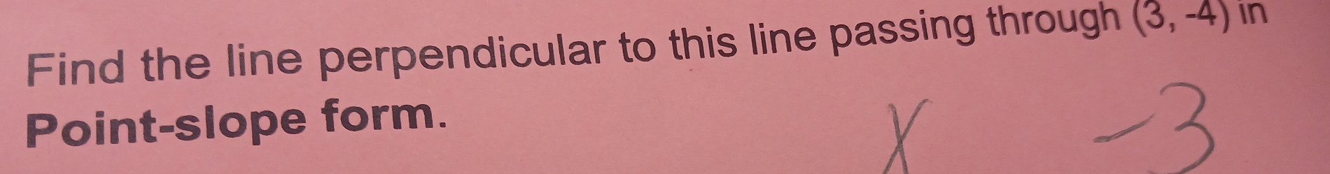 Find the line perpendicular to this line passing through (3,-4) in 
Point-slope form.