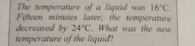 The temperature of a liquid was 16°C.
Fifteen minutes later, the temperature 
decreased by 24°C. What was the new 
temperature of the liquid?