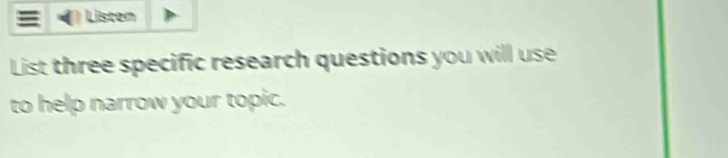 Listen 
List three specific research questions you will use 
to help narrow your topic.