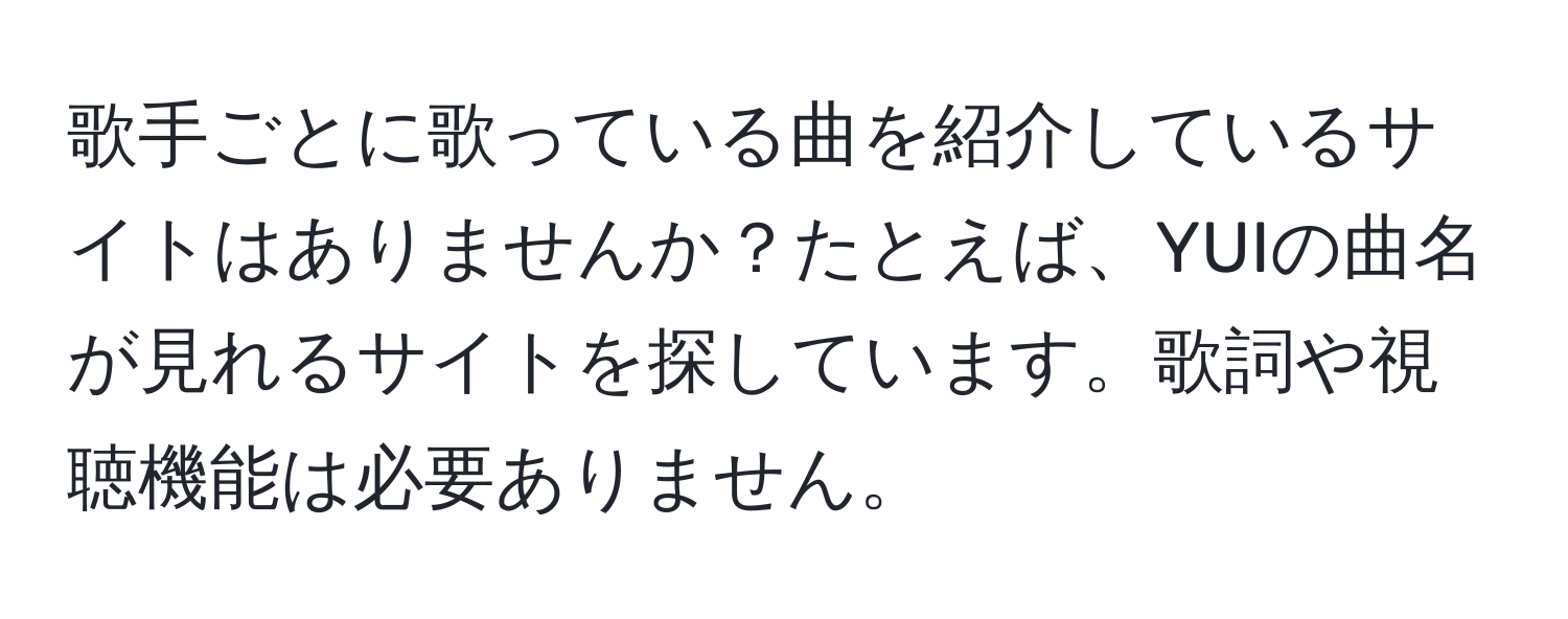 歌手ごとに歌っている曲を紹介しているサイトはありませんか？たとえば、YUIの曲名が見れるサイトを探しています。歌詞や視聴機能は必要ありません。