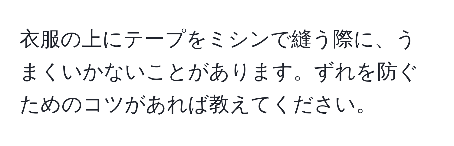 衣服の上にテープをミシンで縫う際に、うまくいかないことがあります。ずれを防ぐためのコツがあれば教えてください。