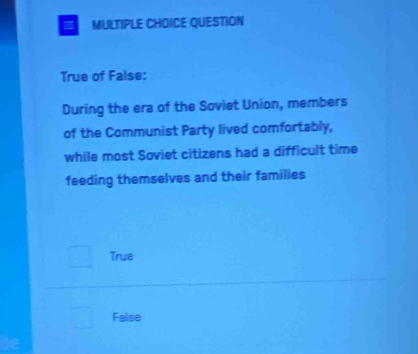 QUESTION
True of False:
During the era of the Soviet Union, members
of the Communist Party lived comfortably,
while most Soviet citizens had a difficult time
feeding themselves and their families
True
False