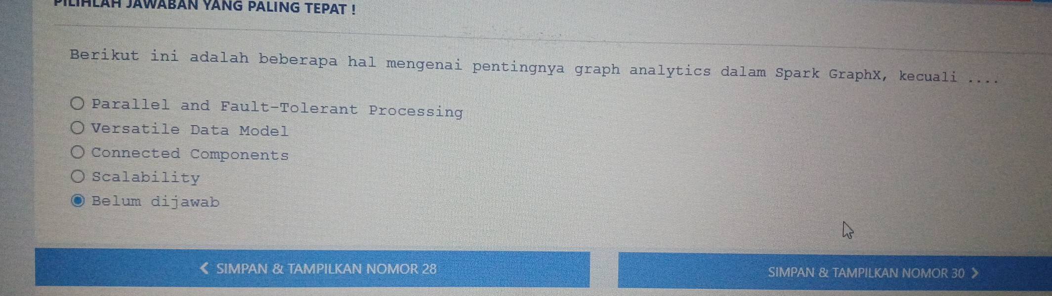 PILIHLAH JAWABAN YANG PALING TEPAT !
Berikut ini adalah beberapa hal mengenai pentingnya graph analytics dalam Spark GraphX, kecuali ....
Parallel and Fault-Tolerant Processing
Versatile Data Model
Connected Components
Scalability
Belum dijawab
《 SIMPAN & TAMPILKAN NOMOR 28 SIMPAN & TAMPILKAN NOMOR 30 》