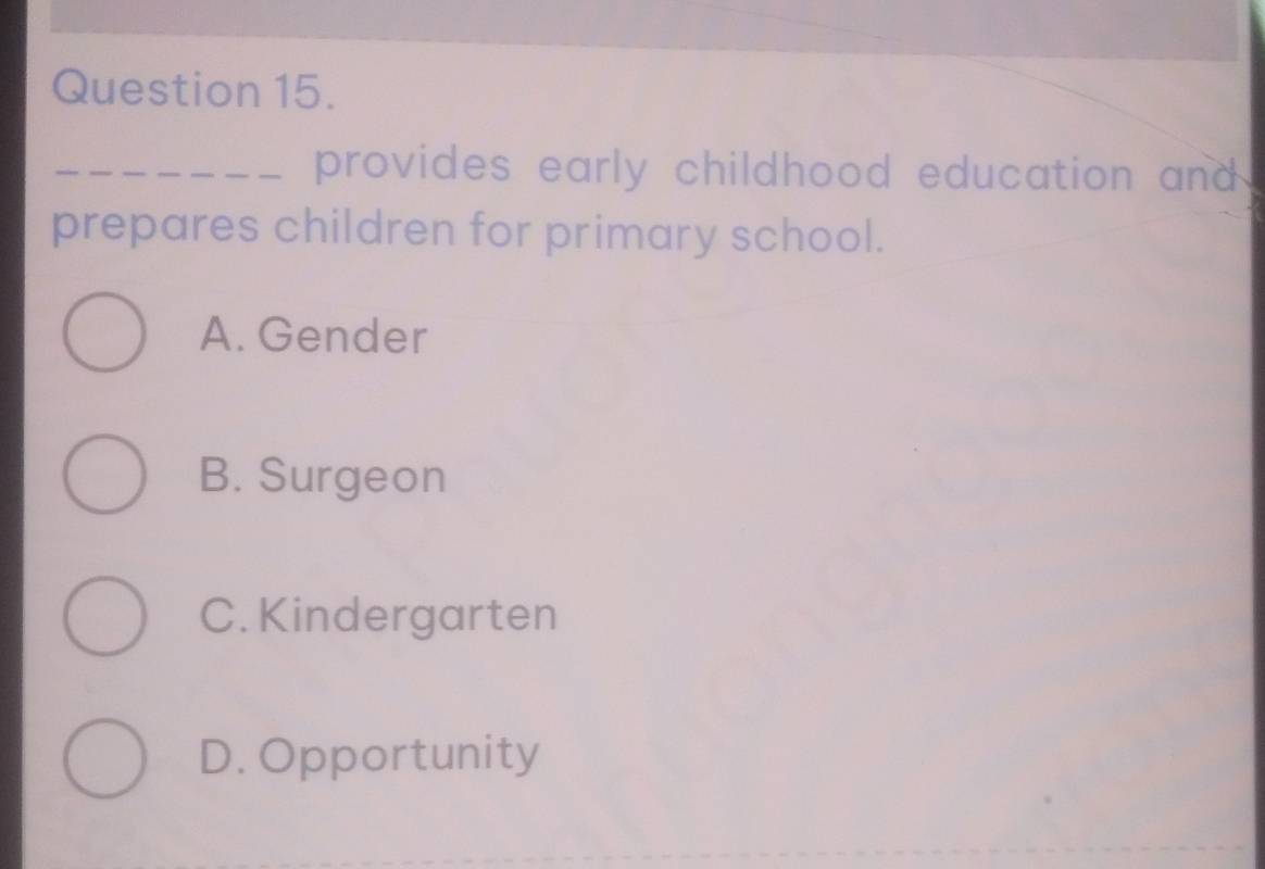 provides early childhood education and 
prepares children for primary school.
A. Gender
B. Surgeon
C. Kindergarten
D. Opportunity