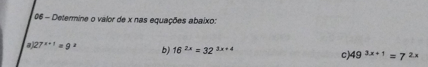 Determine o valor de x nas equações abaixo: 
a) 27^(x+1)=9^2
b) 16^(2x)=32^(3x+4)
C) 49^(3x+1)=7^(2x)