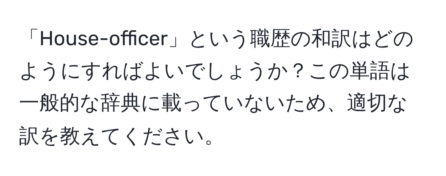 「House-officer」という職歴の和訳はどのようにすればよいでしょうか？この単語は一般的な辞典に載っていないため、適切な訳を教えてください。