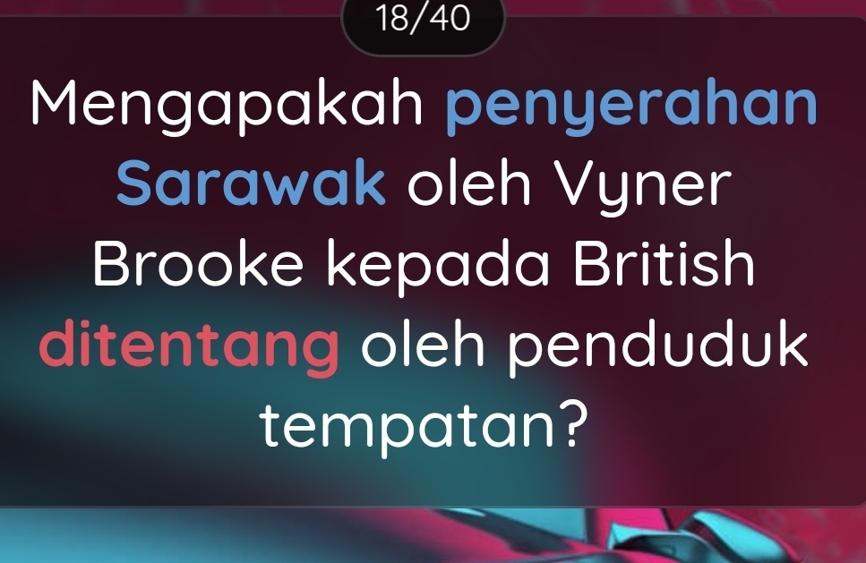 18/40 
Mengapakah penyerahan 
Sarawak oleh Vyner 
Brooke kepada British 
ditentang oleh penduduk 
tempatan?