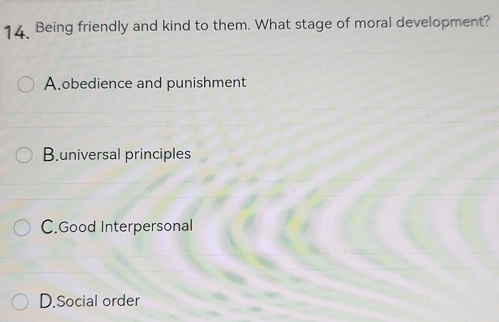 Being friendly and kind to them. What stage of moral development?
A.obedience and punishment
B.universal principles
C.Good Interpersonal
D.Social order