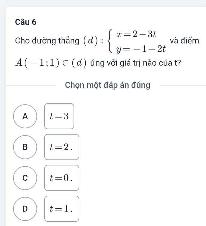 Cho đường thẳng (d):beginarrayl x=2-3t y=-1+2tendarray. và điểm
A(-1;1)∈ (d) ứng với giá trị nào của t?
Chọn một đáp án đúng
A t=3
B t=2.
C t=0.
D t=1.