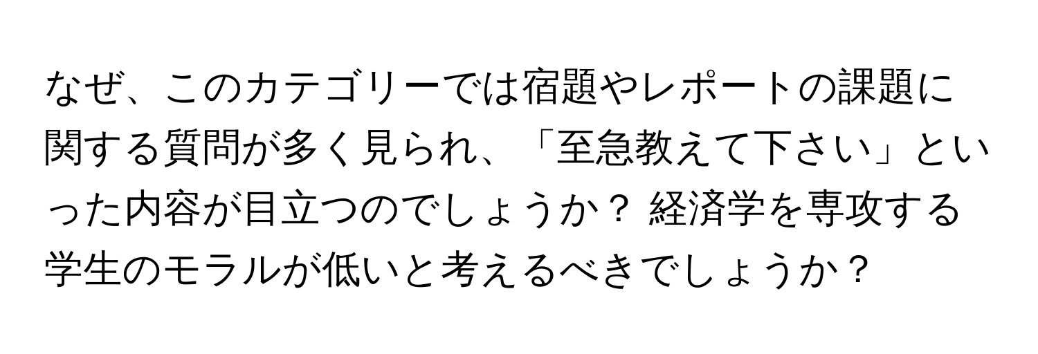 なぜ、このカテゴリーでは宿題やレポートの課題に関する質問が多く見られ、「至急教えて下さい」といった内容が目立つのでしょうか？ 経済学を専攻する学生のモラルが低いと考えるべきでしょうか？