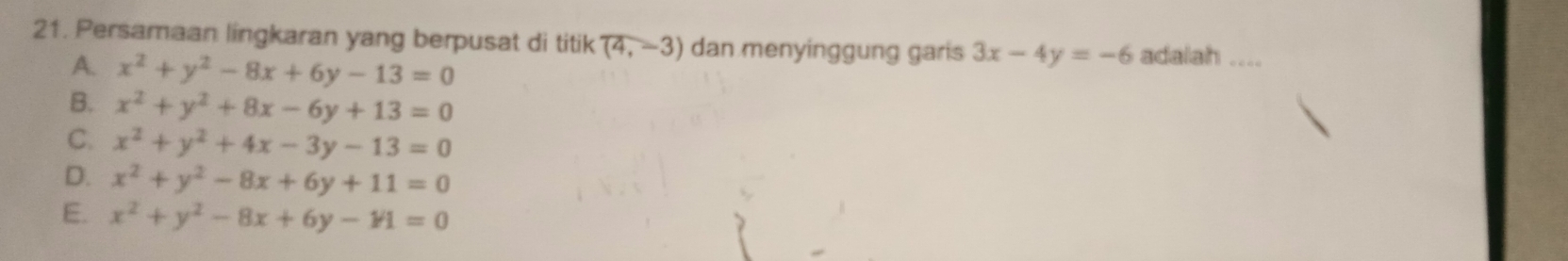 Persamaan lingkaran yang berpusat di titik (4,-3) dan menyinggung garis 3x-4y=-6 adalah ....
A. x^2+y^2-8x+6y-13=0
B. x^2+y^2+8x-6y+13=0
C. x^2+y^2+4x-3y-13=0
D. x^2+y^2-8x+6y+11=0
E. x^2+y^2-8x+6y-1/1=0