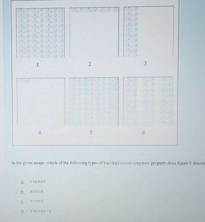 1
2
3
( )
4
5
6
In the given image, which of the following types of background-repeat property does figure 6 denote
a. repeat
b. space
C. round
d. repeat- x