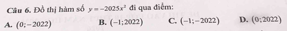 Đồ thị hàm số y=-2025x^2 đi qua điểm:
A. (0;-2022) (-1;2022) C. (-1;-2022) D. (0;2022)
B.