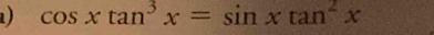 cos xtan^3x=sin xtan^2x