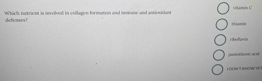 vitamin C
Which nutrient is involved in collagen formation and immune and antioxidant
defenses?
thiamin
riboflavin
pantothenic acid
I DON'T KNOWYE T