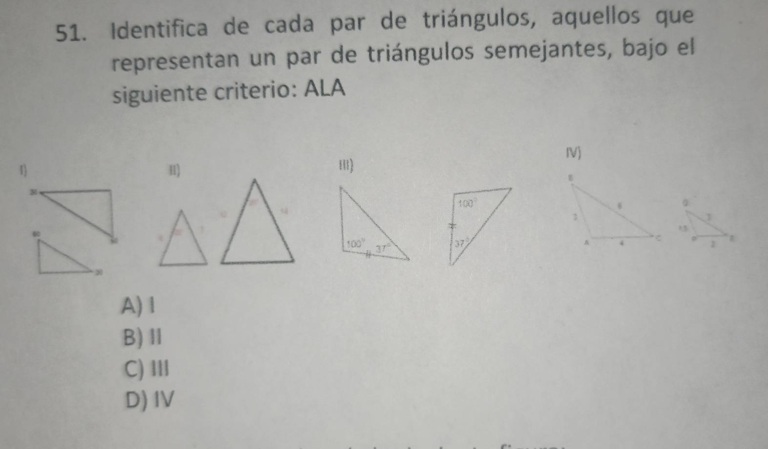 Identifica de cada par de triángulos, aquellos que
representan un par de triángulos semejantes, bajo el
siguiente criterio: ALA
IV)
1) II)
Ⅲ)
M

A) l
B)Ⅱ
C) III
D)IV