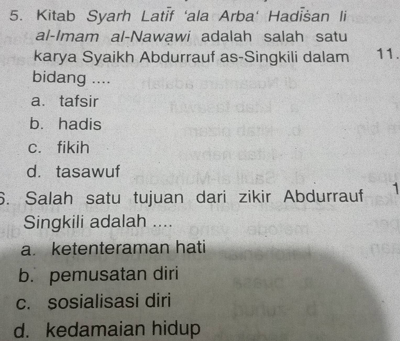 Kitab Syarh Latif ‘ala Arba' Hadišan li
al-Imam al-Nawawi adalah salah satu
karya Syaikh Abdurrauf as-Singkili dalam 11.
bidang ....
a. tafsir
b. hadis
c. fikih
d. tasawuf
6. Salah satu tujuan dari zikir Abdurrauf
1
Singkili adalah ....
a. ketenteraman hati
b. pemusatan diri
c. sosialisasi diri
d. kedamaian hidup