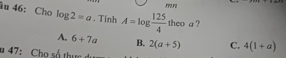 mn
âu 46: Cho log 2=a. Tính A=log  125/4  theo a ?
A. 6+7a
B. 2(a+5) C. 4(1+a)
u 47: Cho số thực di