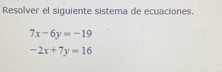 Resolver el siguiente sistema de ecuaciones.
7x-6y=-19
-2x+7y=16