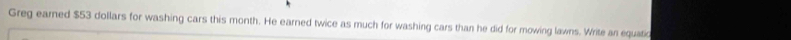 Greg earned $53 dollars for washing cars this month. He earned twice as much for washing cars than he did for mowing lawns. Write an equatic