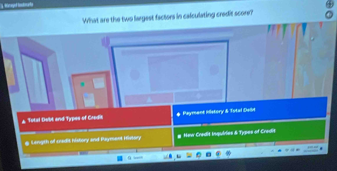 Managel boskwarke
What are the two largest factors in calculating credit score?
Total Debt and Types of Credit Payment History & Total Debt
Length of credit history and Payment History New Credit Inquiries & Types of Credit
G bearei