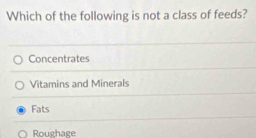 Which of the following is not a class of feeds?
Concentrates
Vitamins and Minerals
Fats
Roughage