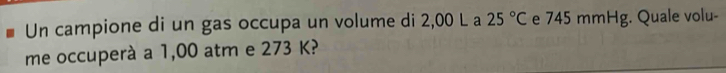 Un campione di un gas occupa un volume di 2,00 L a 25°C e 745 mmHg. Quale volu- 
me occuperà a 1,00 atm e 273 K?