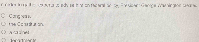 In order to gather experts to advise him on federal policy, President George Washington created
Congress.
the Constitution.
a cabinet.
departments
