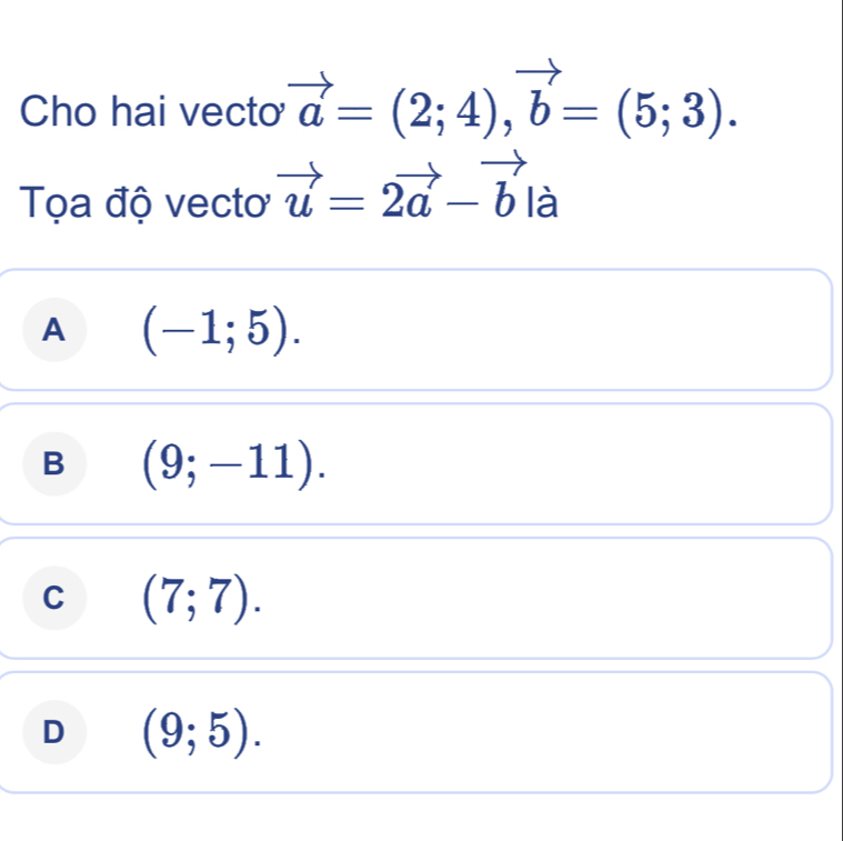 Cho hai vecto vector a=(2;4), vector b=(5;3). 
Tọa độ vecto vector u=2vector a-vector b|a
A (-1;5).
B (9;-11).
C (7;7).
D (9;5).